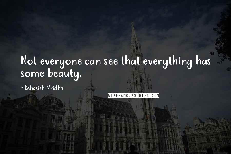 Debasish Mridha Quotes: Not everyone can see that everything has some beauty.