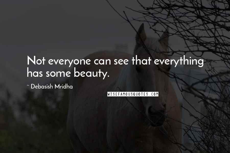 Debasish Mridha Quotes: Not everyone can see that everything has some beauty.