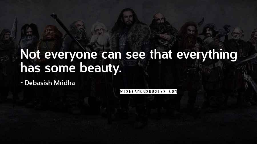 Debasish Mridha Quotes: Not everyone can see that everything has some beauty.