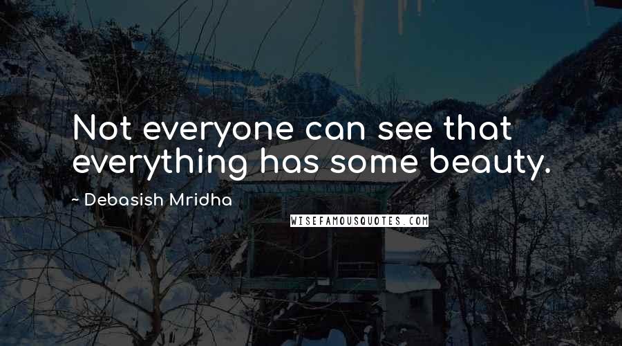 Debasish Mridha Quotes: Not everyone can see that everything has some beauty.