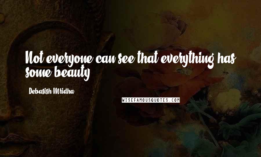 Debasish Mridha Quotes: Not everyone can see that everything has some beauty.
