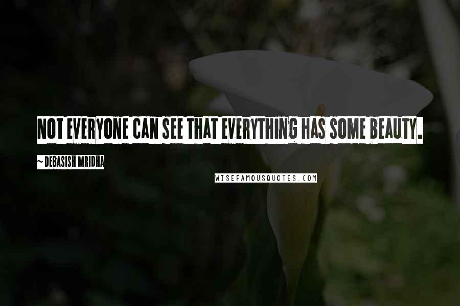 Debasish Mridha Quotes: Not everyone can see that everything has some beauty.