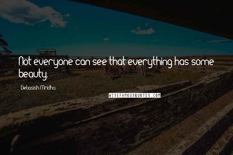 Debasish Mridha Quotes: Not everyone can see that everything has some beauty.