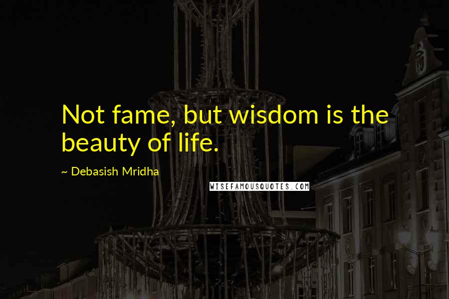 Debasish Mridha Quotes: Not fame, but wisdom is the beauty of life.