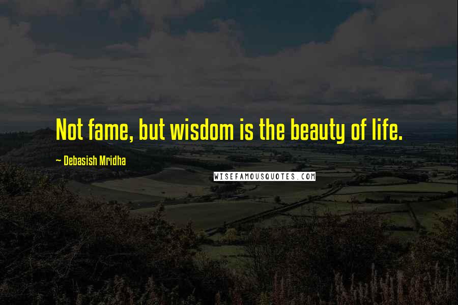 Debasish Mridha Quotes: Not fame, but wisdom is the beauty of life.