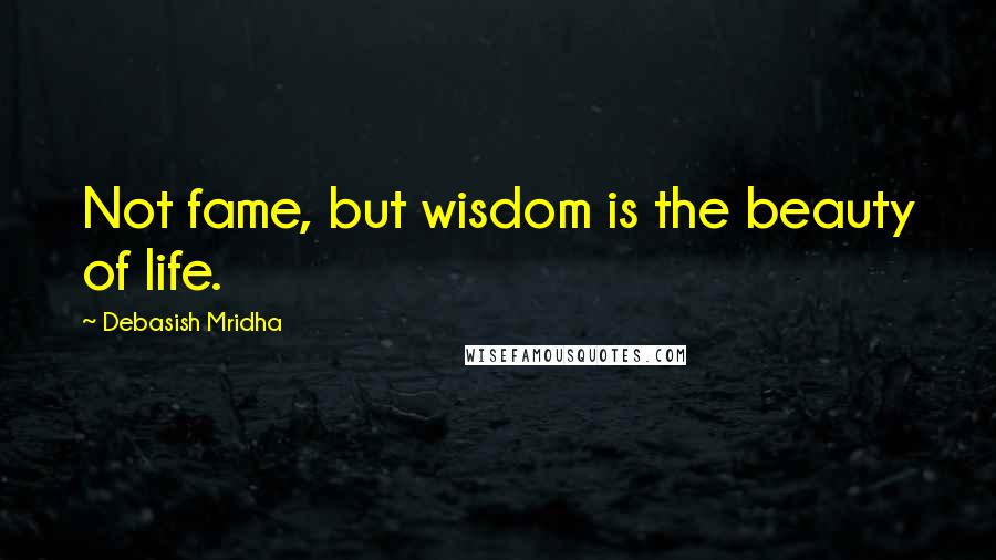 Debasish Mridha Quotes: Not fame, but wisdom is the beauty of life.