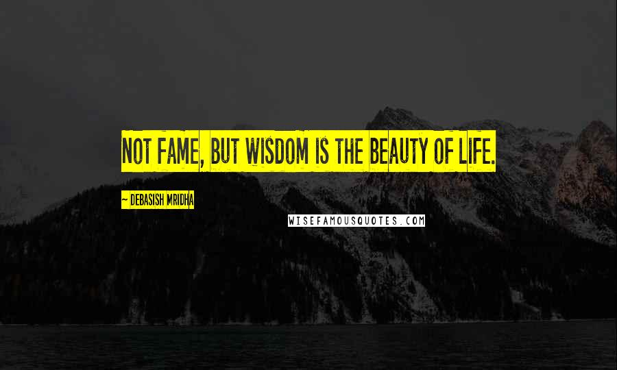 Debasish Mridha Quotes: Not fame, but wisdom is the beauty of life.