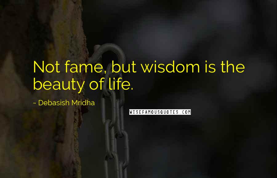 Debasish Mridha Quotes: Not fame, but wisdom is the beauty of life.