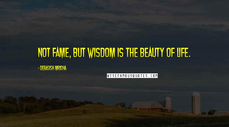 Debasish Mridha Quotes: Not fame, but wisdom is the beauty of life.