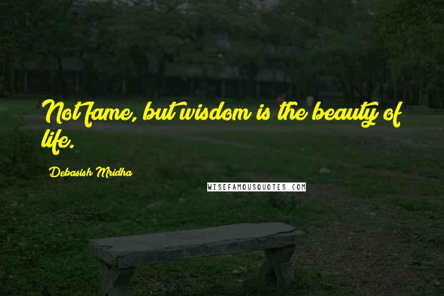 Debasish Mridha Quotes: Not fame, but wisdom is the beauty of life.