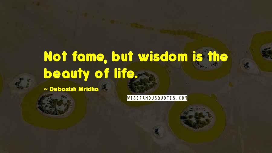 Debasish Mridha Quotes: Not fame, but wisdom is the beauty of life.