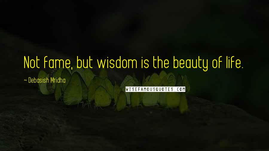 Debasish Mridha Quotes: Not fame, but wisdom is the beauty of life.