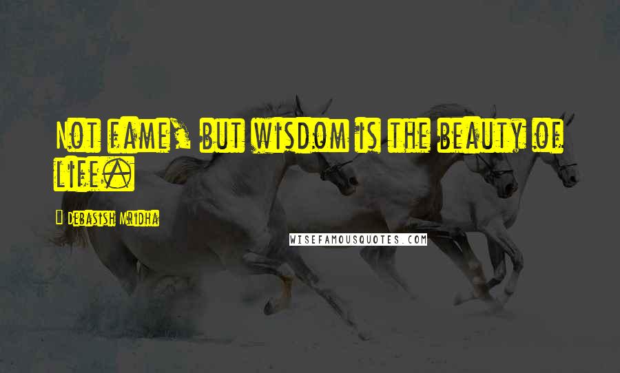 Debasish Mridha Quotes: Not fame, but wisdom is the beauty of life.