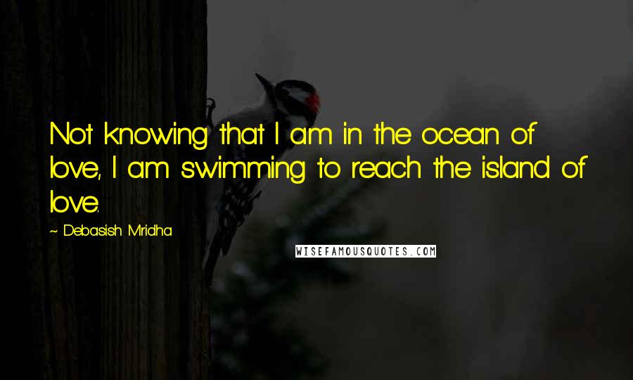 Debasish Mridha Quotes: Not knowing that I am in the ocean of love, I am swimming to reach the island of love.