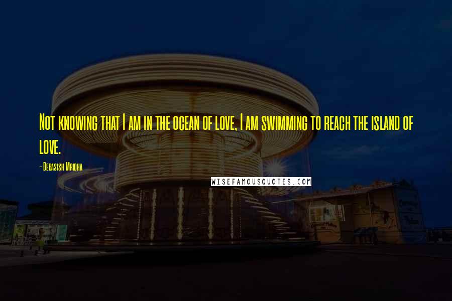 Debasish Mridha Quotes: Not knowing that I am in the ocean of love, I am swimming to reach the island of love.