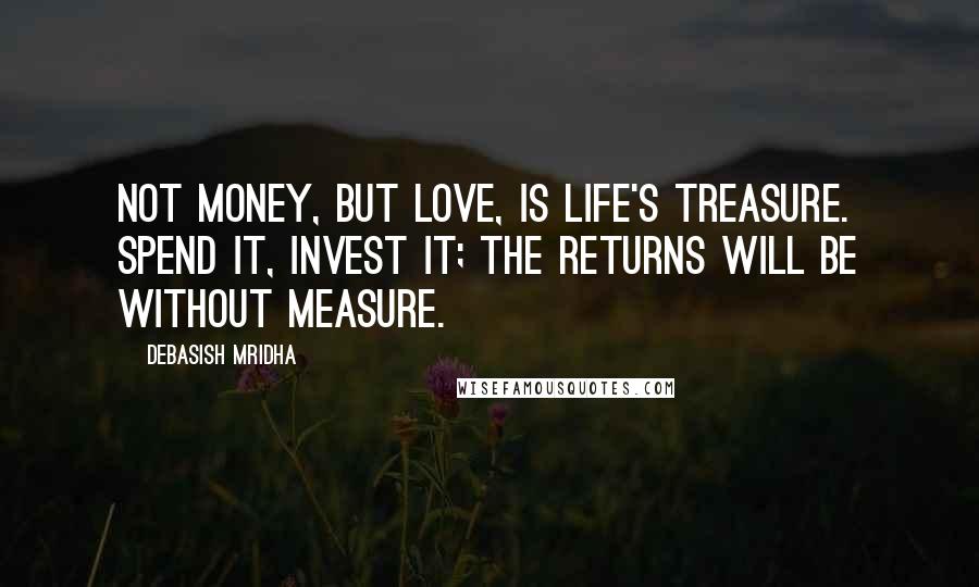 Debasish Mridha Quotes: Not money, but love, is life's treasure. Spend it, invest it; the returns will be without measure.