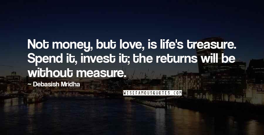 Debasish Mridha Quotes: Not money, but love, is life's treasure. Spend it, invest it; the returns will be without measure.