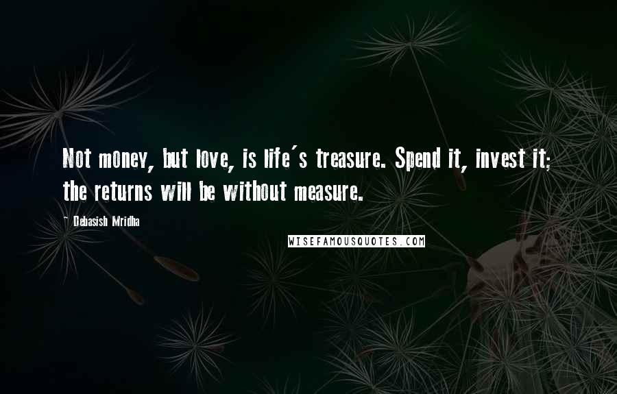 Debasish Mridha Quotes: Not money, but love, is life's treasure. Spend it, invest it; the returns will be without measure.