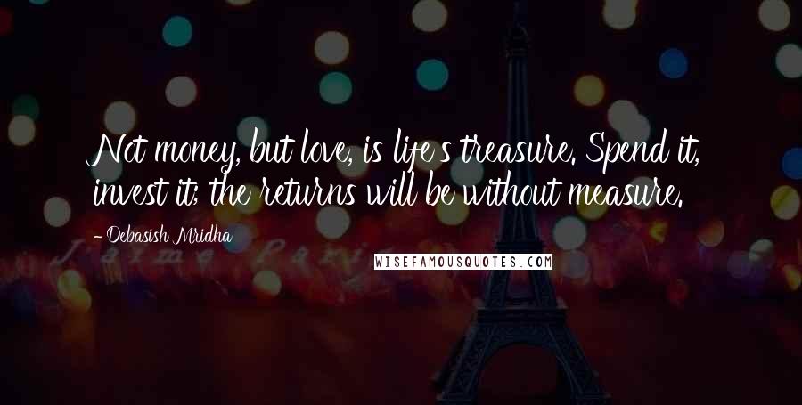 Debasish Mridha Quotes: Not money, but love, is life's treasure. Spend it, invest it; the returns will be without measure.