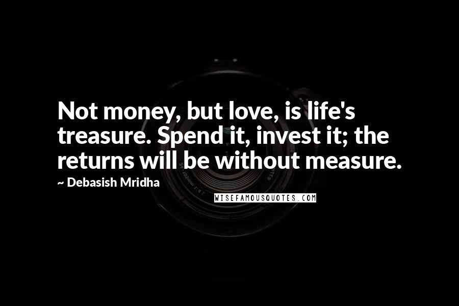 Debasish Mridha Quotes: Not money, but love, is life's treasure. Spend it, invest it; the returns will be without measure.