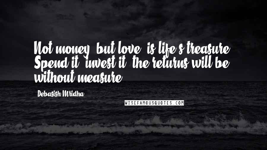 Debasish Mridha Quotes: Not money, but love, is life's treasure. Spend it, invest it; the returns will be without measure.