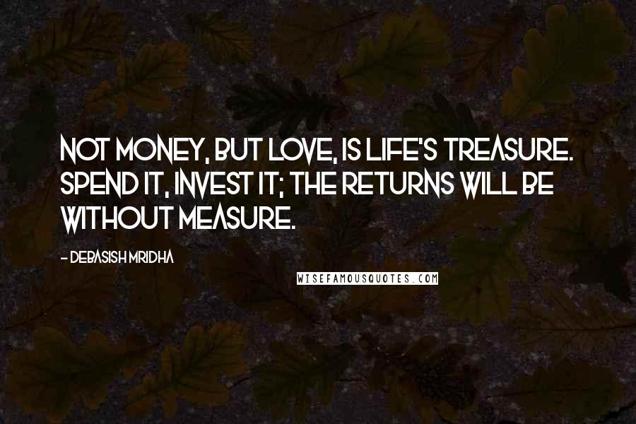 Debasish Mridha Quotes: Not money, but love, is life's treasure. Spend it, invest it; the returns will be without measure.