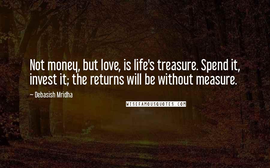 Debasish Mridha Quotes: Not money, but love, is life's treasure. Spend it, invest it; the returns will be without measure.