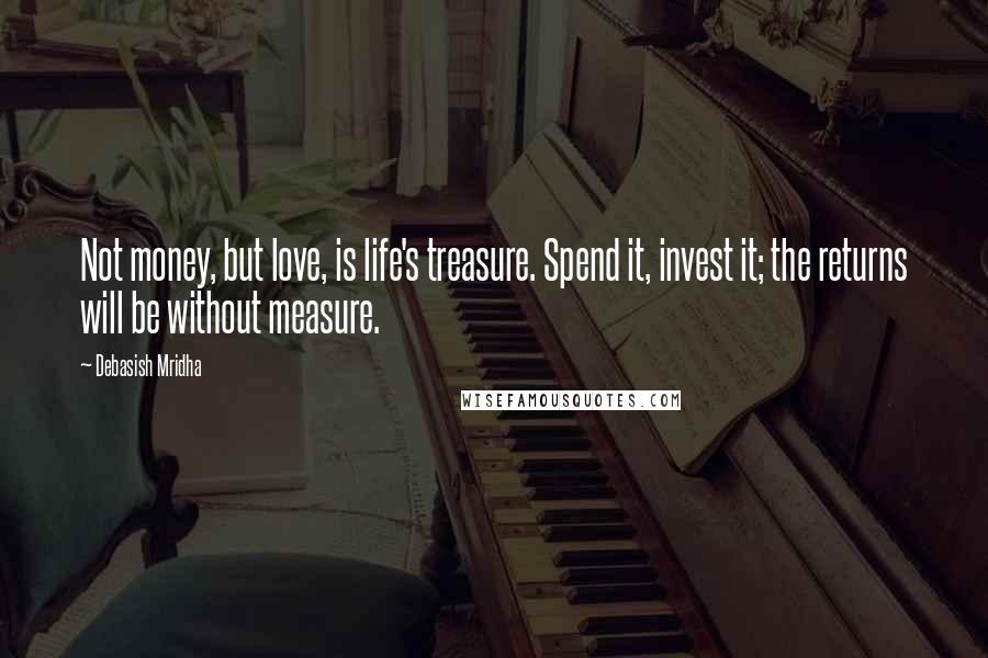 Debasish Mridha Quotes: Not money, but love, is life's treasure. Spend it, invest it; the returns will be without measure.