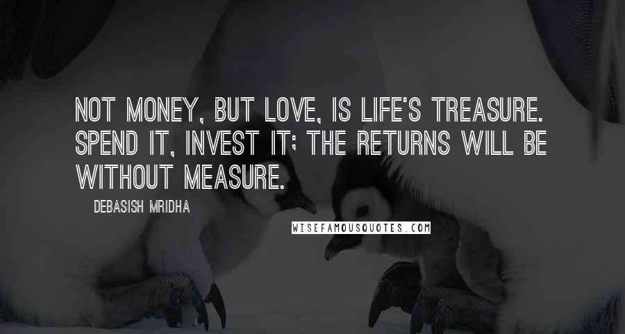 Debasish Mridha Quotes: Not money, but love, is life's treasure. Spend it, invest it; the returns will be without measure.