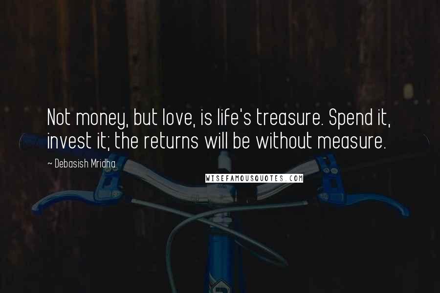 Debasish Mridha Quotes: Not money, but love, is life's treasure. Spend it, invest it; the returns will be without measure.