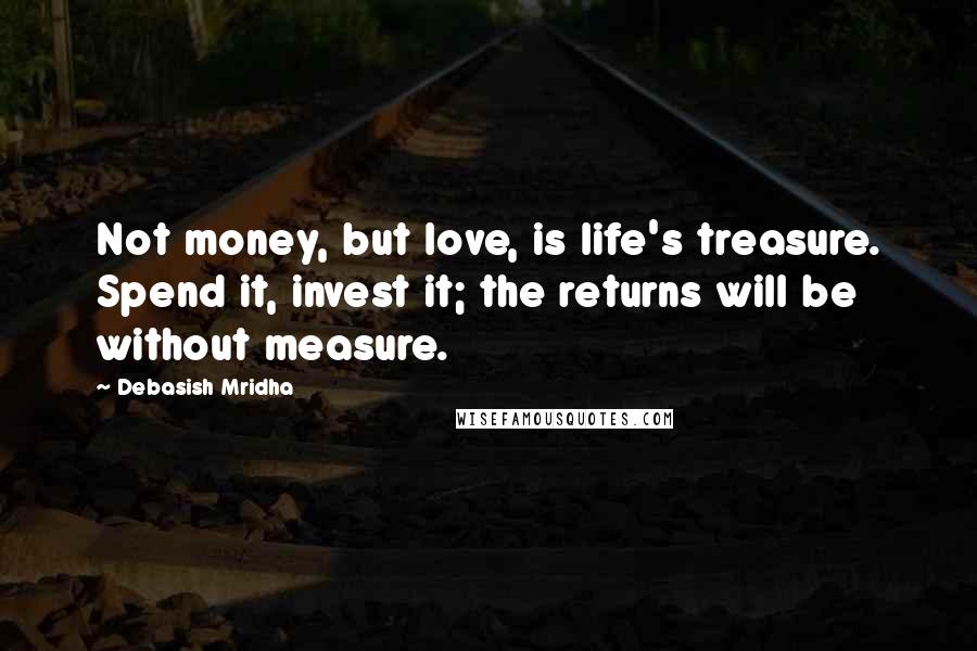 Debasish Mridha Quotes: Not money, but love, is life's treasure. Spend it, invest it; the returns will be without measure.