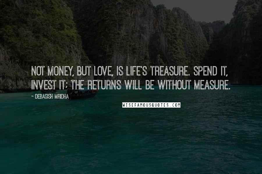 Debasish Mridha Quotes: Not money, but love, is life's treasure. Spend it, invest it; the returns will be without measure.