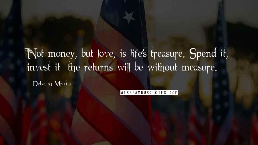 Debasish Mridha Quotes: Not money, but love, is life's treasure. Spend it, invest it; the returns will be without measure.