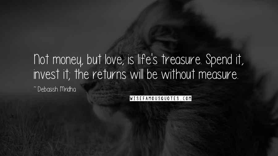 Debasish Mridha Quotes: Not money, but love, is life's treasure. Spend it, invest it; the returns will be without measure.