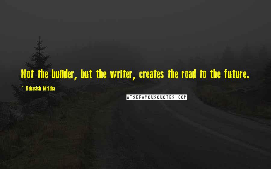 Debasish Mridha Quotes: Not the builder, but the writer, creates the road to the future.