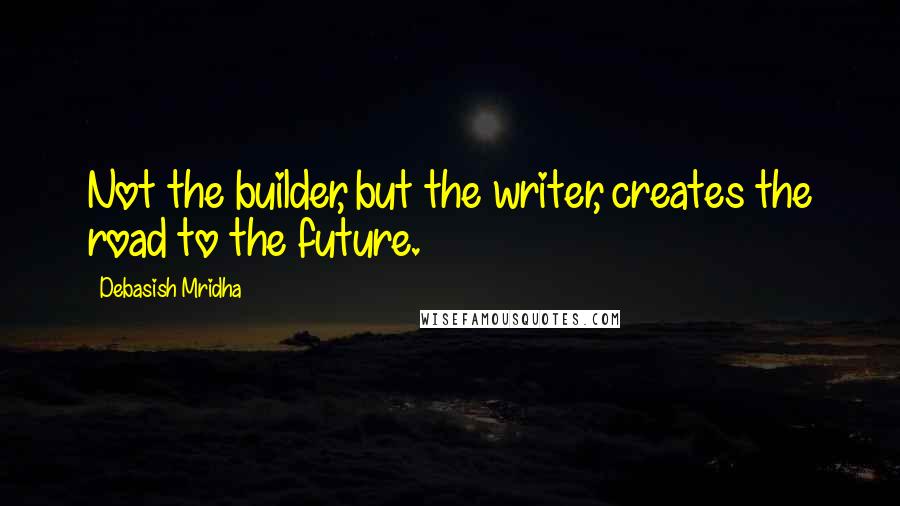 Debasish Mridha Quotes: Not the builder, but the writer, creates the road to the future.