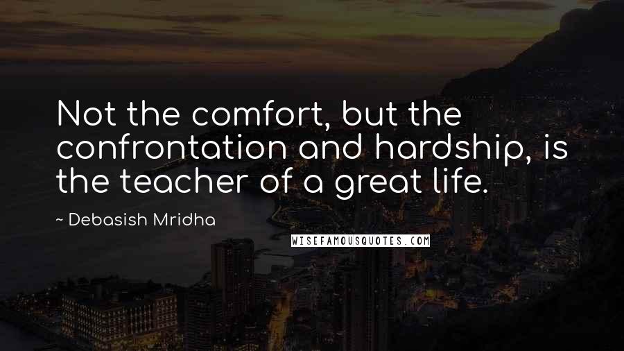 Debasish Mridha Quotes: Not the comfort, but the confrontation and hardship, is the teacher of a great life.