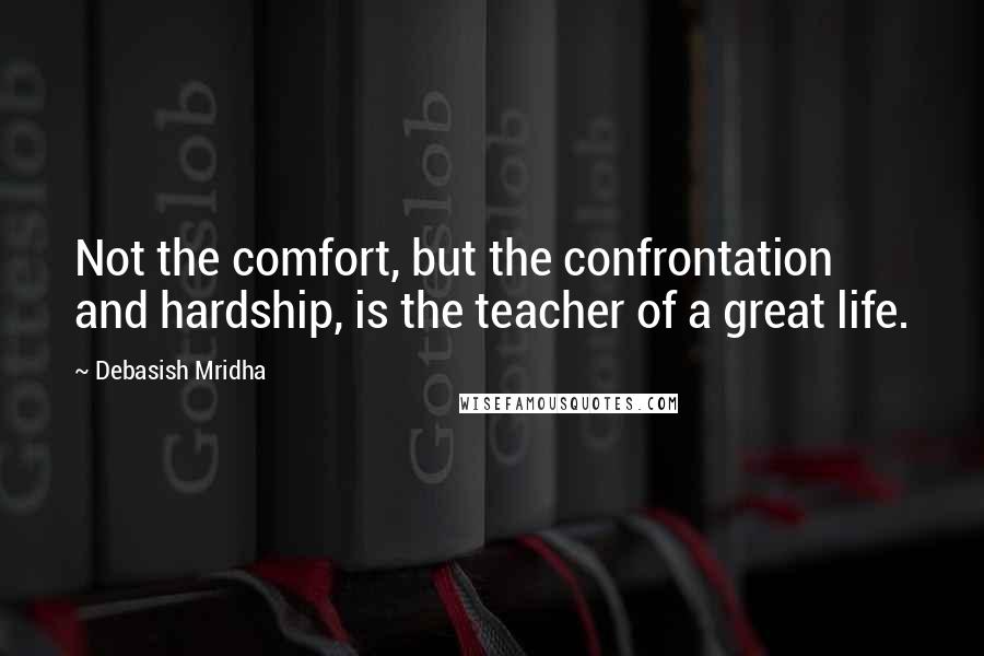 Debasish Mridha Quotes: Not the comfort, but the confrontation and hardship, is the teacher of a great life.