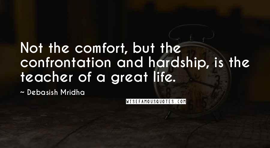 Debasish Mridha Quotes: Not the comfort, but the confrontation and hardship, is the teacher of a great life.