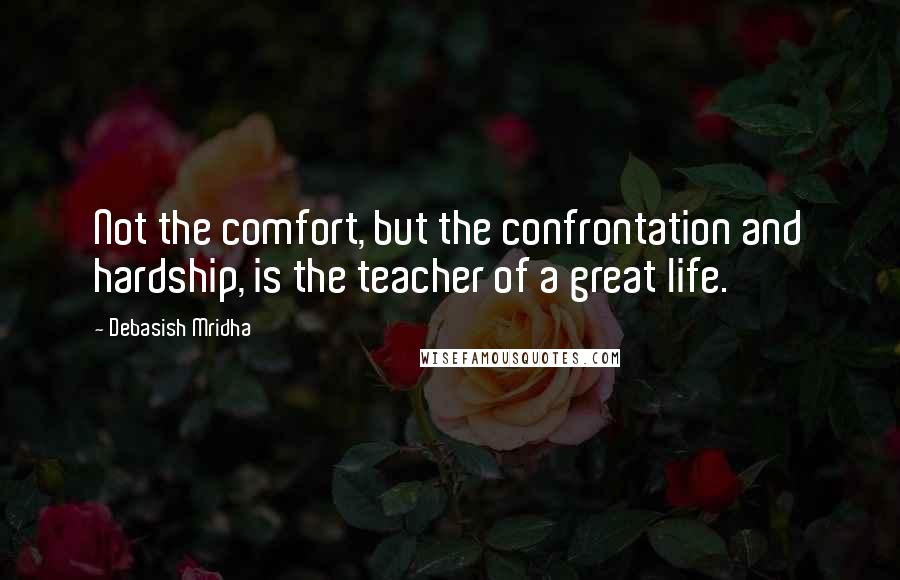 Debasish Mridha Quotes: Not the comfort, but the confrontation and hardship, is the teacher of a great life.