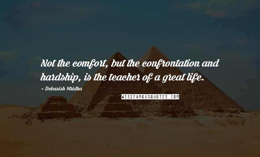 Debasish Mridha Quotes: Not the comfort, but the confrontation and hardship, is the teacher of a great life.