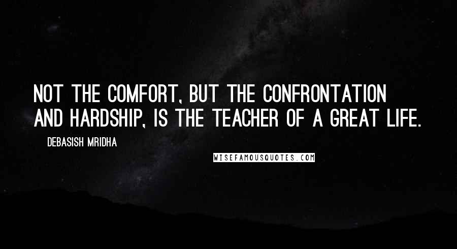 Debasish Mridha Quotes: Not the comfort, but the confrontation and hardship, is the teacher of a great life.