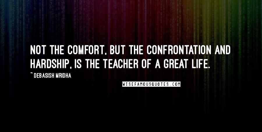 Debasish Mridha Quotes: Not the comfort, but the confrontation and hardship, is the teacher of a great life.