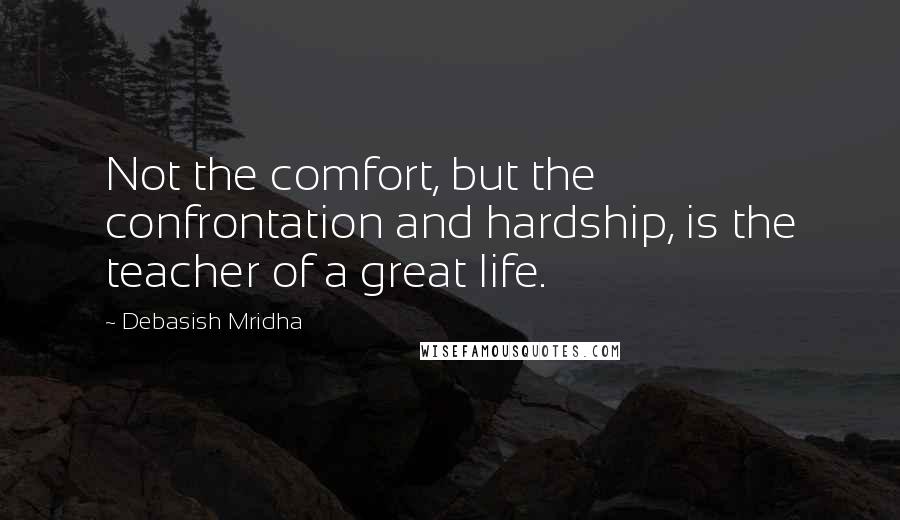 Debasish Mridha Quotes: Not the comfort, but the confrontation and hardship, is the teacher of a great life.