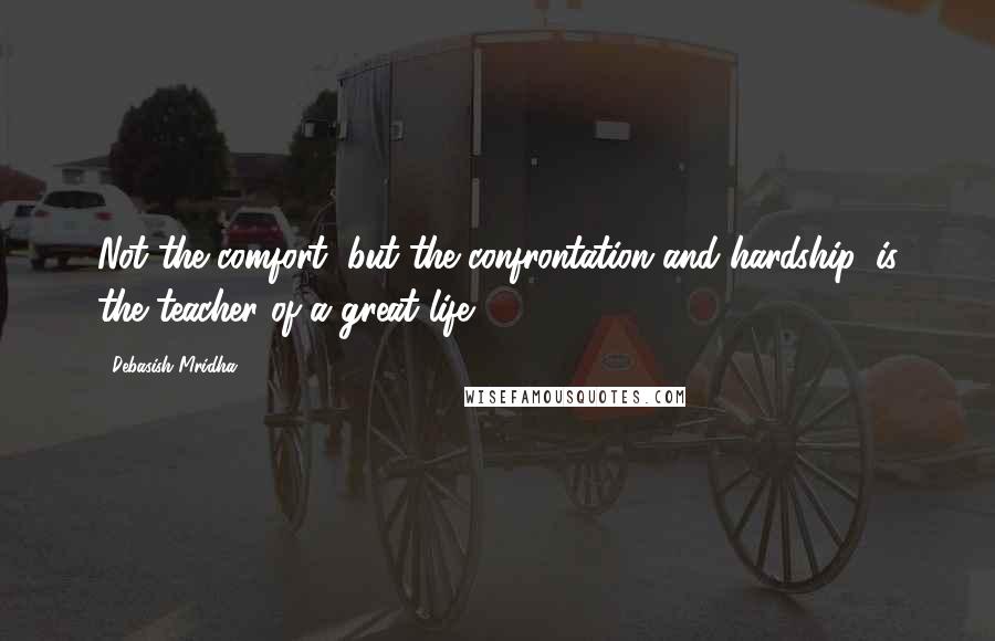 Debasish Mridha Quotes: Not the comfort, but the confrontation and hardship, is the teacher of a great life.