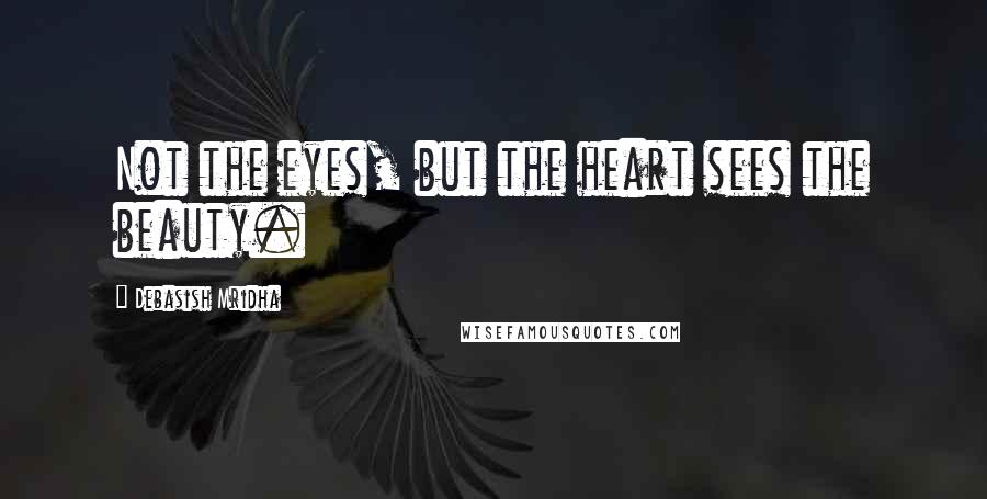 Debasish Mridha Quotes: Not the eyes, but the heart sees the beauty.