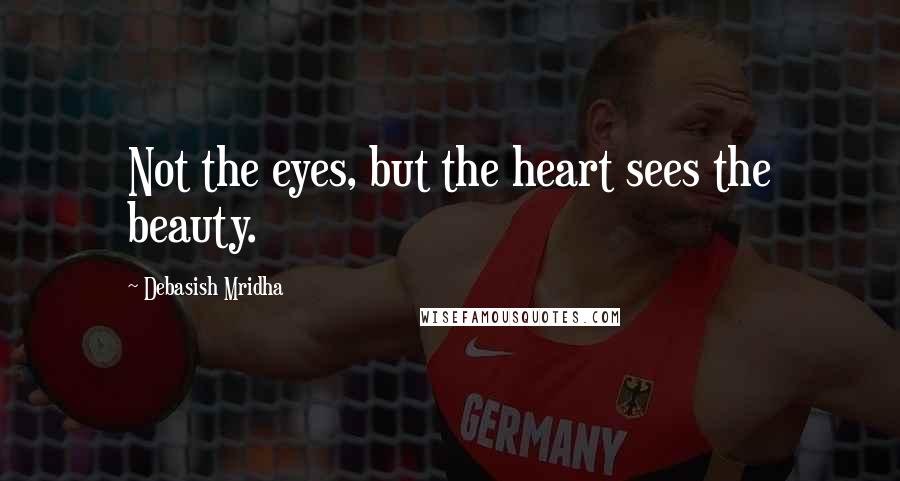 Debasish Mridha Quotes: Not the eyes, but the heart sees the beauty.