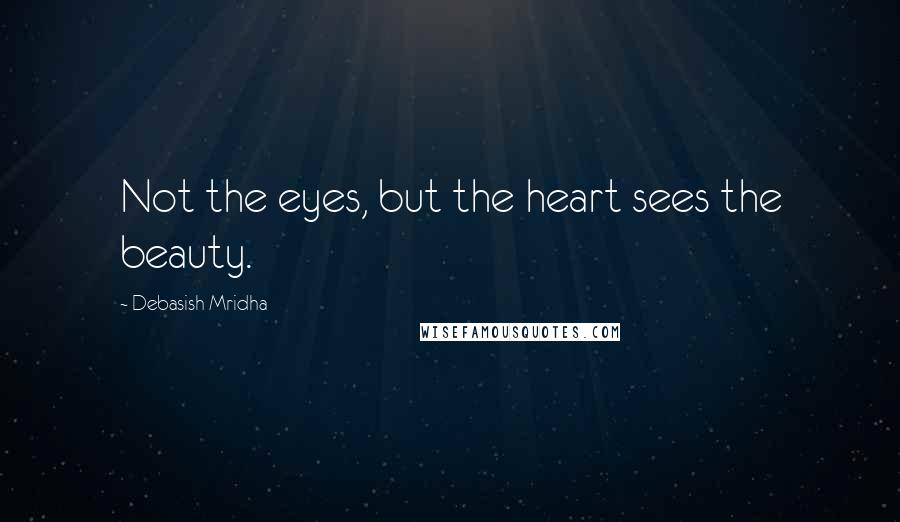 Debasish Mridha Quotes: Not the eyes, but the heart sees the beauty.