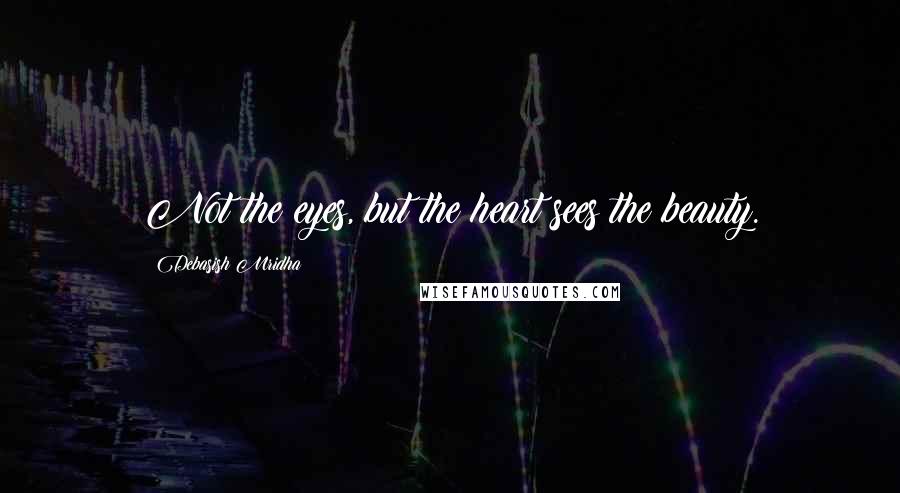 Debasish Mridha Quotes: Not the eyes, but the heart sees the beauty.