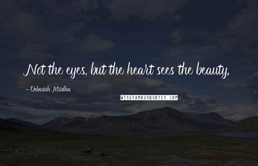 Debasish Mridha Quotes: Not the eyes, but the heart sees the beauty.